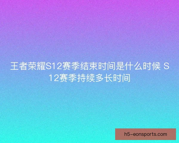 王者荣耀S12赛季结束时间是什么时候 S12赛季持续多长时间