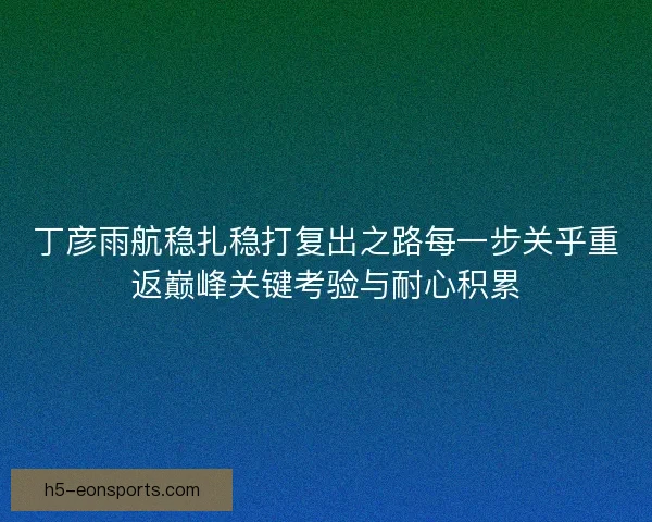 丁彦雨航稳扎稳打复出之路每一步关乎重返巅峰关键考验与耐心积累