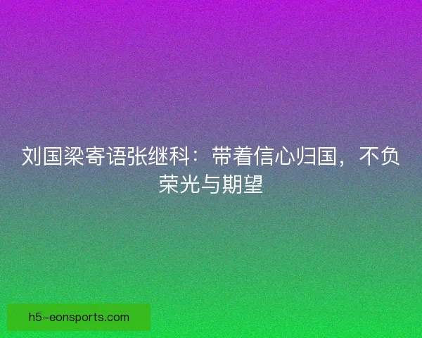 刘国梁寄语张继科：带着信心归国，不负荣光与期望