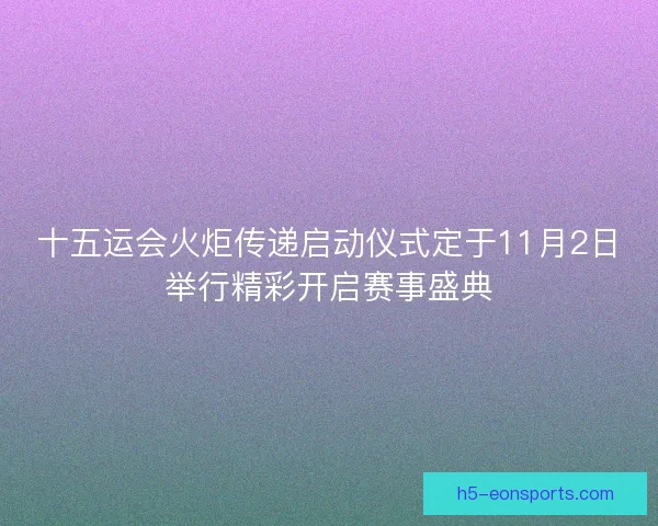 十五运会火炬传递启动仪式定于11月2日举行精彩开启赛事盛典