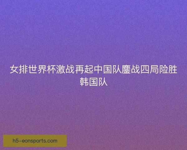 女排世界杯激战再起中国队鏖战四局险胜韩国队