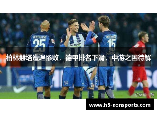 柏林赫塔遭遇惨败，德甲排名下滑，中游之困待解