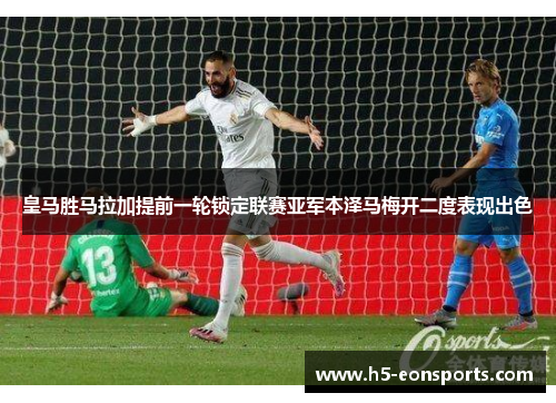 皇马胜马拉加提前一轮锁定联赛亚军本泽马梅开二度表现出色