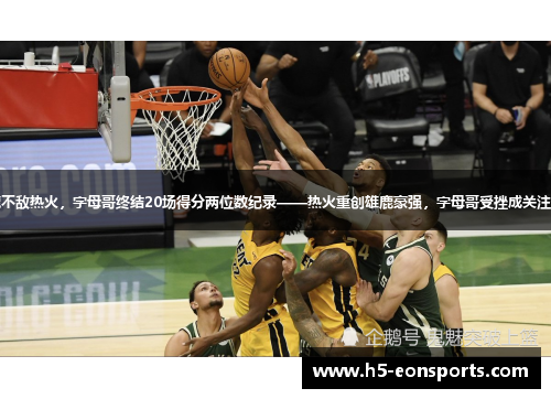 雄鹿不敌热火，字母哥终结20场得分两位数纪录——热火重创雄鹿豪强，字母哥受挫成关注焦点