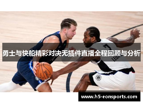 勇士与快船精彩对决无插件直播全程回顾与分析