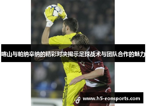 喀山与帕纳辛纳的精彩对决揭示足球战术与团队合作的魅力