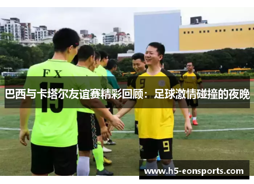 巴西与卡塔尔友谊赛精彩回顾：足球激情碰撞的夜晚