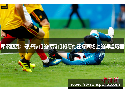库尔图瓦：守护球门的传奇门将与他在绿茵场上的辉煌历程