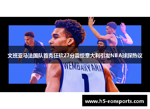 文班亚马法国队首秀狂砍27分震惊意大利引发NBA球探热议