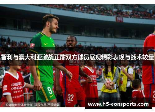 智利与澳大利亚激战正酣双方球员展现精彩表现与战术较量