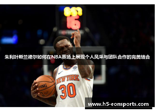 朱利叶斯兰德尔如何在NBA赛场上展现个人风采与团队合作的完美结合