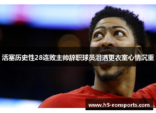 活塞历史性28连败主帅辞职球员泪洒更衣室心情沉重