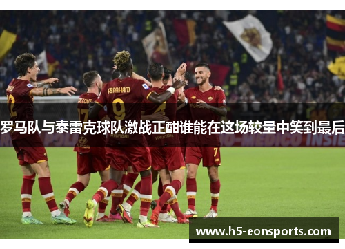 罗马队与泰雷克球队激战正酣谁能在这场较量中笑到最后