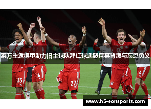 莱万重返德甲助力旧主球队拜仁球迷怒斥其背叛与忘恩负义