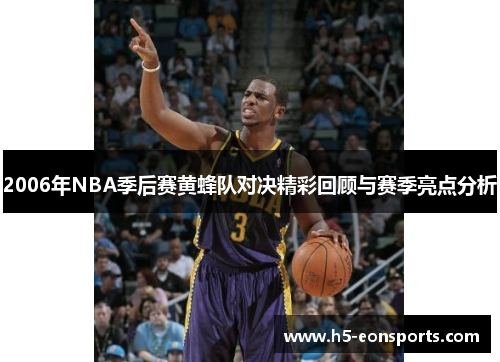 2006年NBA季后赛黄蜂队对决精彩回顾与赛季亮点分析