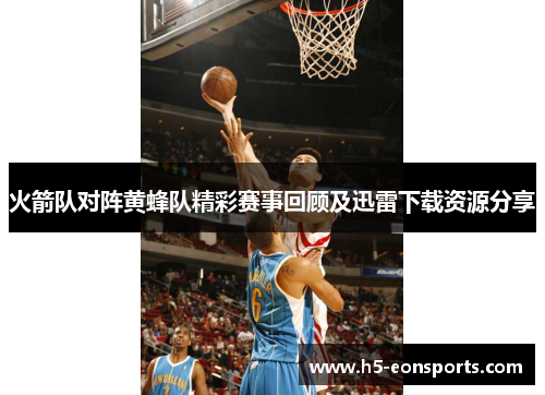 火箭队对阵黄蜂队精彩赛事回顾及迅雷下载资源分享