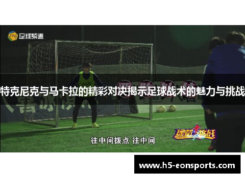 特克尼克与马卡拉的精彩对决揭示足球战术的魅力与挑战