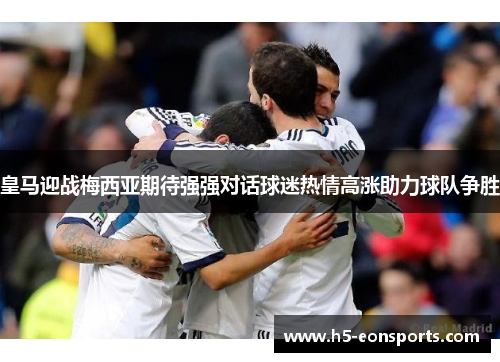 皇马迎战梅西亚期待强强对话球迷热情高涨助力球队争胜